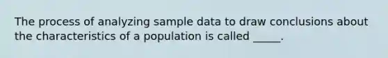 The process of analyzing sample data to draw conclusions about the characteristics of a population is called _____.