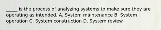 _____ is the process of analyzing systems to make sure they are operating as intended. A. System maintenance B. System operation C. System construction D. System review