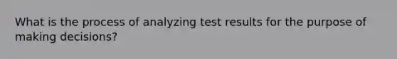 What is the process of analyzing test results for the purpose of making decisions?