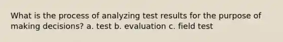 What is the process of analyzing test results for the purpose of making decisions? a. test b. evaluation c. field test