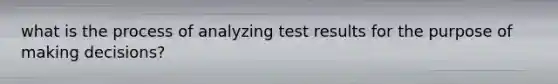 what is the process of analyzing test results for the purpose of making decisions?