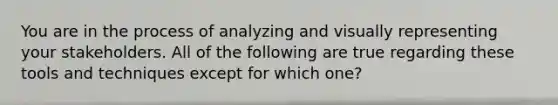 You are in the process of analyzing and visually representing your stakeholders. All of the following are true regarding these tools and techniques except for which one?