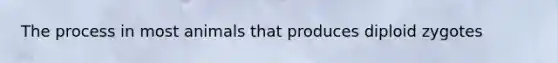 The process in most animals that produces diploid zygotes
