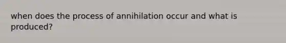 when does the process of annihilation occur and what is produced?