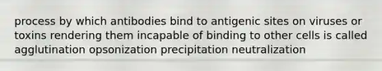 process by which antibodies bind to antigenic sites on viruses or toxins rendering them incapable of binding to other cells is called agglutination opsonization precipitation neutralization