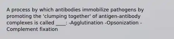 A process by which antibodies immobilize pathogens by promoting the 'clumping together' of antigen-antibody complexes is called ____: -Agglutination -Opsonization -Complement fixation