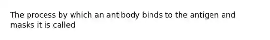 The process by which an antibody binds to the antigen and masks it is called