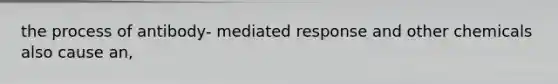 the process of antibody- mediated response and other chemicals also cause an,