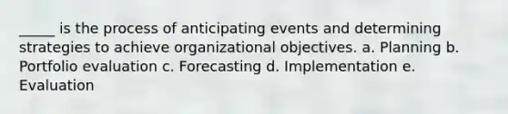 _____ is the process of anticipating events and determining strategies to achieve organizational objectives. a. Planning b. Portfolio evaluation c. Forecasting d. Implementation e. Evaluation