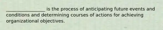 _________________ is the process of anticipating future events and conditions and determining courses of actions for achieving organizational objectives.