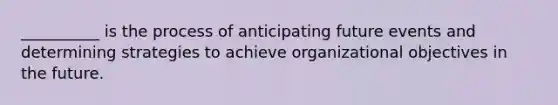 __________ is the process of anticipating future events and determining strategies to achieve organizational objectives in the future.