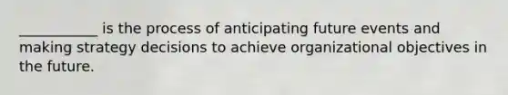 ___________ is the process of anticipating future events and making strategy decisions to achieve organizational objectives in the future.