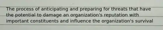 The process of anticipating and preparing for threats that have the potential to damage an organization's reputation with important constituents and influence the organization's survival