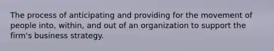 The process of anticipating and providing for the movement of people into, within, and out of an organization to support the firm's business strategy.