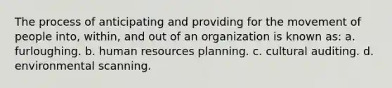 The process of anticipating and providing for the movement of people into, within, and out of an organization is known as: a. furloughing. b. human resources planning. c. cultural auditing. d. environmental scanning.