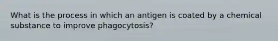 What is the process in which an antigen is coated by a chemical substance to improve phagocytosis?