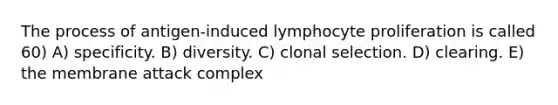 The process of antigen-induced lymphocyte proliferation is called 60) A) specificity. B) diversity. C) clonal selection. D) clearing. E) the membrane attack complex