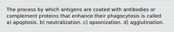 The process by which antigens are coated with antibodies or complement proteins that enhance their phagocytosis is called a) apoptosis. b) neutralization. c) opsonization. d) agglutination.