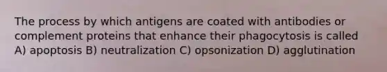 The process by which antigens are coated with antibodies or complement proteins that enhance their phagocytosis is called A) apoptosis B) neutralization C) opsonization D) agglutination