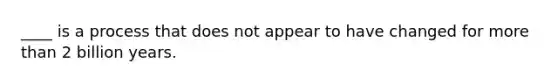 ____ is a process that does not appear to have changed for <a href='https://www.questionai.com/knowledge/keWHlEPx42-more-than' class='anchor-knowledge'>more than</a> 2 billion years.