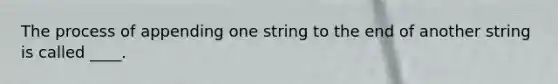 The process of appending one string to the end of another string is called ____.