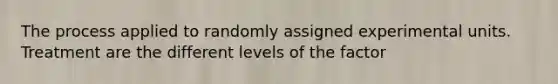 The process applied to randomly assigned experimental units. Treatment are the different levels of the factor