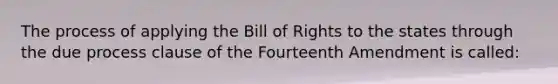 The process of applying the Bill of Rights to the states through the due process clause of the Fourteenth Amendment is called: