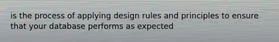 is the process of applying design rules and principles to ensure that your database performs as expected