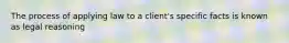 The process of applying law to a client's specific facts is known as legal reasoning