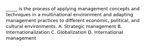 _____ is the process of applying management concepts and techniques in a multinational environment and adapting management practices to different economic, political, and cultural environments. A. Strategic management B. Internationalization C. Globalization D. International management