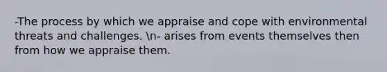 -The process by which we appraise and cope with environmental threats and challenges. n- arises from events themselves then from how we appraise them.