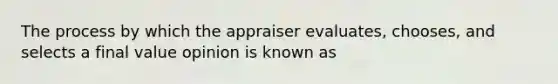 The process by which the appraiser evaluates, chooses, and selects a final value opinion is known as