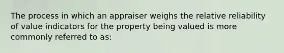 The process in which an appraiser weighs the relative reliability of value indicators for the property being valued is more commonly referred to as: