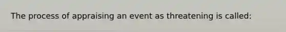 The process of appraising an event as threatening is called: