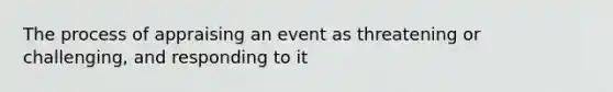 The process of appraising an event as threatening or challenging, and responding to it