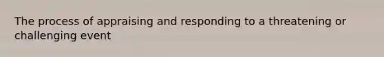 The process of appraising and responding to a threatening or challenging event