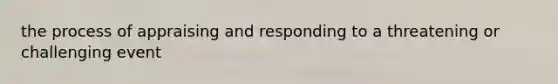 the process of appraising and responding to a threatening or challenging event