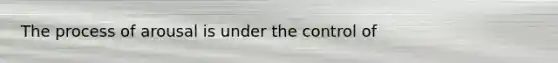 The process of arousal is under the control of