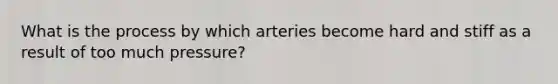 What is the process by which arteries become hard and stiff as a result of too much pressure?