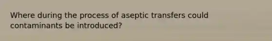 Where during the process of aseptic transfers could contaminants be introduced?