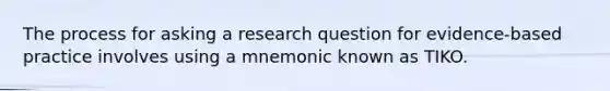 The process for asking a research question for evidence-based practice involves using a mnemonic known as TIKO.