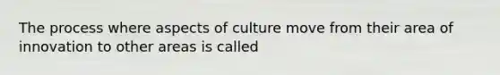 The process where aspects of culture move from their area of innovation to other areas is called