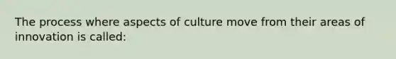 The process where aspects of culture move from their areas of innovation is called: