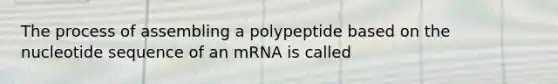 The process of assembling a polypeptide based on the nucleotide sequence of an mRNA is called