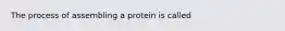 The process of assembling a protein is called