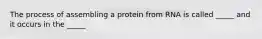 The process of assembling a protein from RNA is called _____ and it occurs in the _____