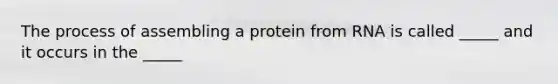 The process of assembling a protein from RNA is called _____ and it occurs in the _____