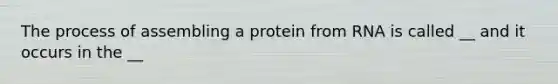 The process of assembling a protein from RNA is called __ and it occurs in the __