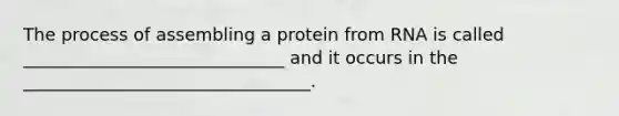 The process of assembling a protein from RNA is called ______________________________ and it occurs in the _________________________________.