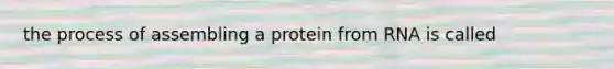 the process of assembling a protein from RNA is called